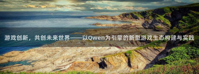 沐鸣2代理注册：游戏创新，共创未来世界——以Qwen为引擎的新型游戏生态构建与实践