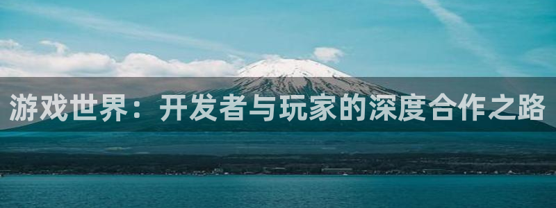 沐鸣2平台官方注册登录：游戏世界：开发者与玩家的深度合作之路