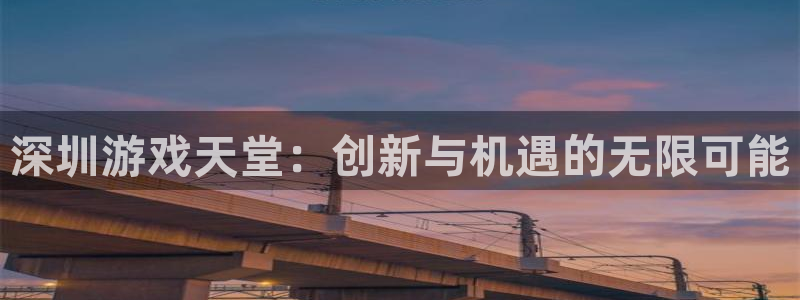 沐鸣2注册开户：深圳游戏天堂：创新与机遇的无限可能