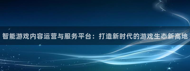 沐鸣娱乐2手机下载破解版：智能游戏内容运营与服务平台：打造新时代的游戏生态新高地