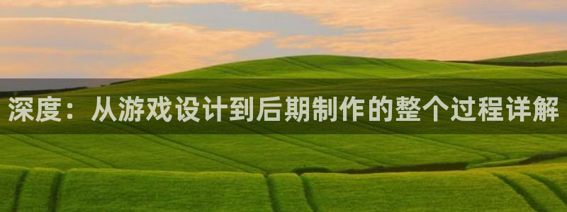 沐鸣2平台登录线路：深度：从游戏设计到后期制作的整个过程详解
