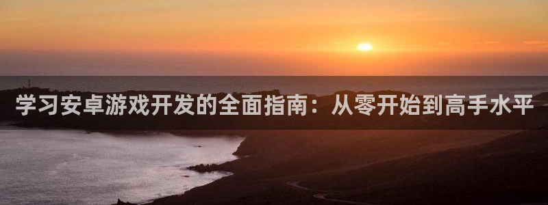 沐鸣娱乐臼44262：学习安卓游戏开发的全面指南：从零开始到高手水平